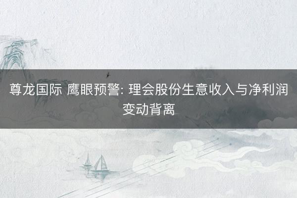 尊龙国际 鹰眼预警: 理会股份生意收入与净利润变动背离