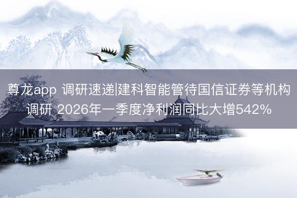 尊龙app 调研速递|建科智能管待国信证券等机构调研 2026年一季度净利润同比大增542%