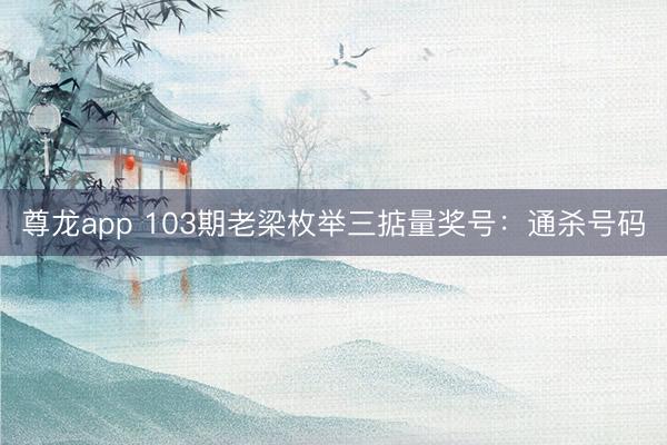 尊龙app 103期老梁枚举三掂量奖号：通杀号码