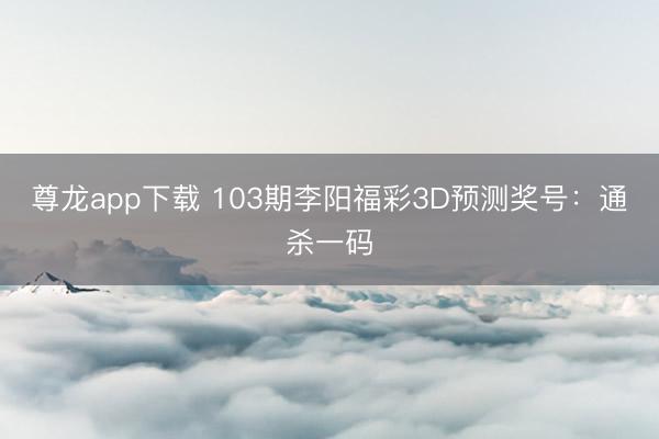尊龙app下载 103期李阳福彩3D预测奖号：通杀一码