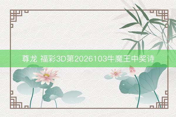 尊龙 福彩3D第2026103牛魔王中奖诗
