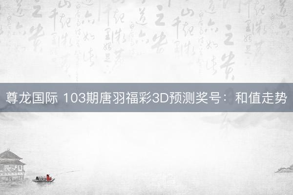 尊龙国际 103期唐羽福彩3D预测奖号：和值走势