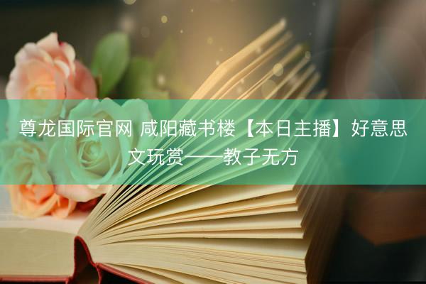 尊龙国际官网 咸阳藏书楼【本日主播】好意思文玩赏——教子无方