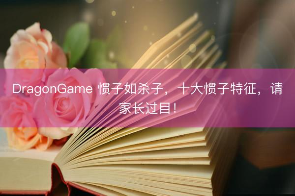 DragonGame 惯子如杀子，十大惯子特征，请家长过目！