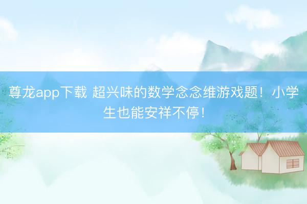 尊龙app下载 超兴味的数学念念维游戏题！小学生也能安祥不停！