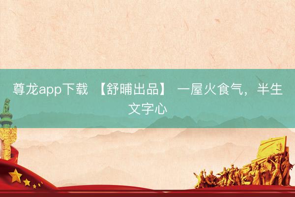 尊龙app下载 【舒晡出品】 一屋火食气，半生文字心