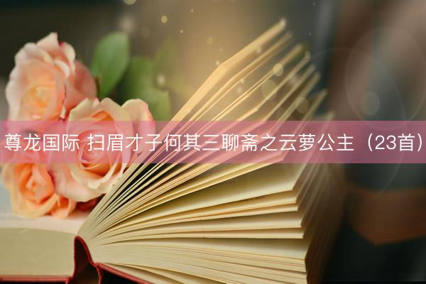 尊龙国际 扫眉才子何其三聊斋之云萝公主（23首）