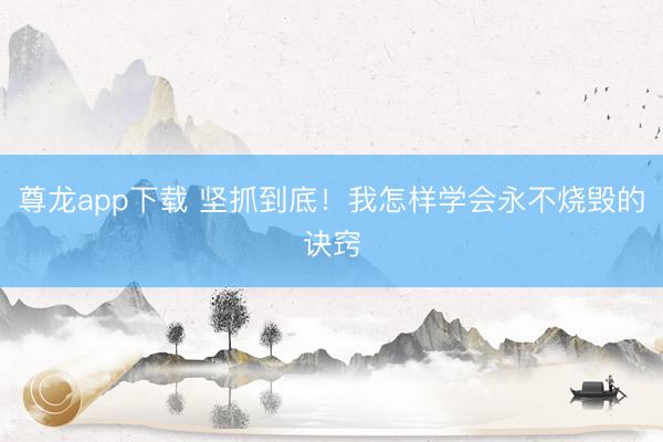 尊龙app下载 坚抓到底！我怎样学会永不烧毁的诀窍