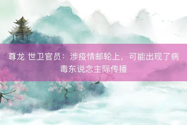 尊龙 世卫官员：涉疫情邮轮上，可能出现了病毒东说念主际传播