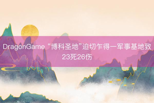 DragonGame “博科圣地”迫切乍得一军事基地致23死26伤