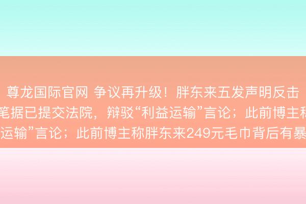 尊龙国际官网 争议再升级！胖东来五发声明反击博主“惊梦东谈主”：笔据已提交法院，辩驳“利益运输”言论；此前博主称胖东来249元毛巾背后有暴利