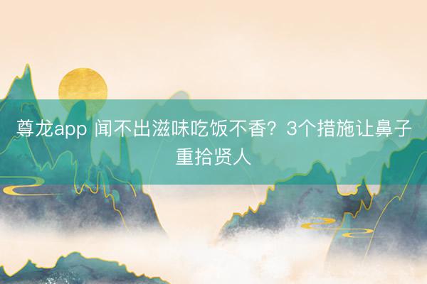 尊龙app 闻不出滋味吃饭不香？3个措施让鼻子重拾贤人