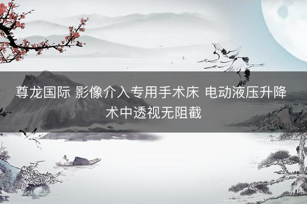 尊龙国际 影像介入专用手术床 电动液压升降 术中透视无阻截