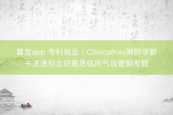 尊龙app 专科就业｜ClinicalKey麻醉学新书速递和北好意思临床气谈管制专题