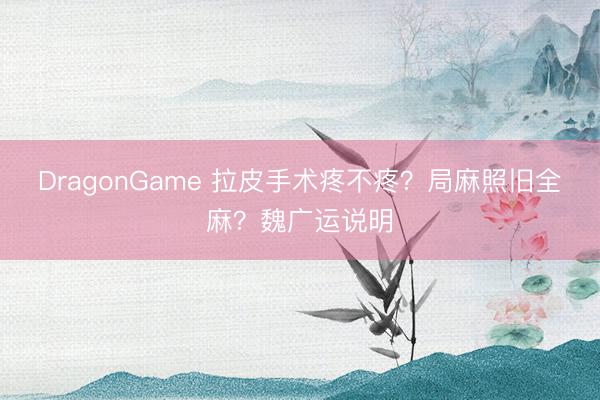 DragonGame 拉皮手术疼不疼？局麻照旧全麻？魏广运说明