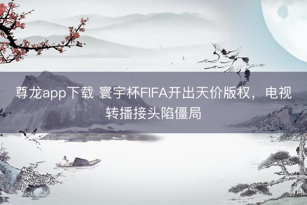 尊龙app下载 寰宇杯FIFA开出天价版权，电视转播接头陷僵局