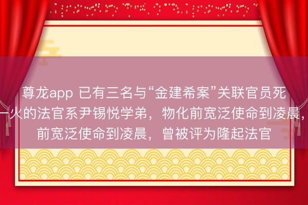 尊龙app 已有三名与“金建希案”关联官员死一火！这次坠楼身一火的法官系尹锡悦学弟，物化前宽泛使命到凌晨，曾被评为隆起法官