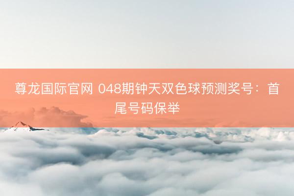 尊龙国际官网 048期钟天双色球预测奖号：首尾号码保举