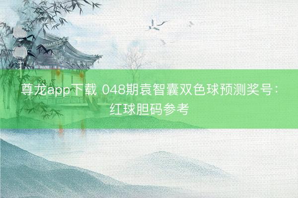尊龙app下载 048期袁智囊双色球预测奖号：红球胆码参考