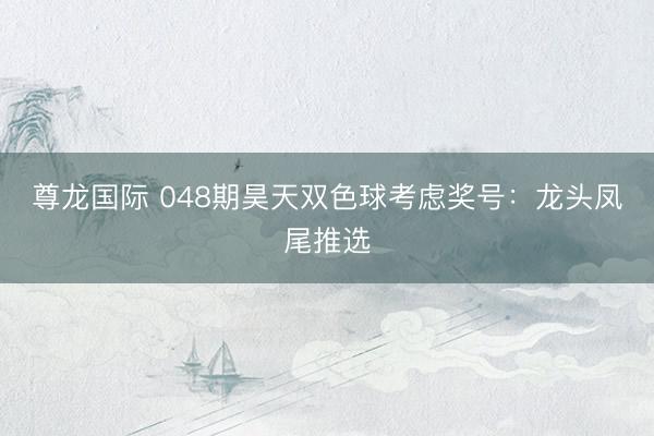 尊龙国际 048期昊天双色球考虑奖号：龙头凤尾推选