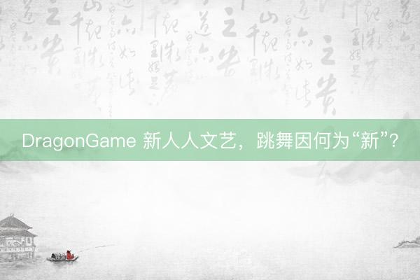 DragonGame 新人人文艺，跳舞因何为“新”？