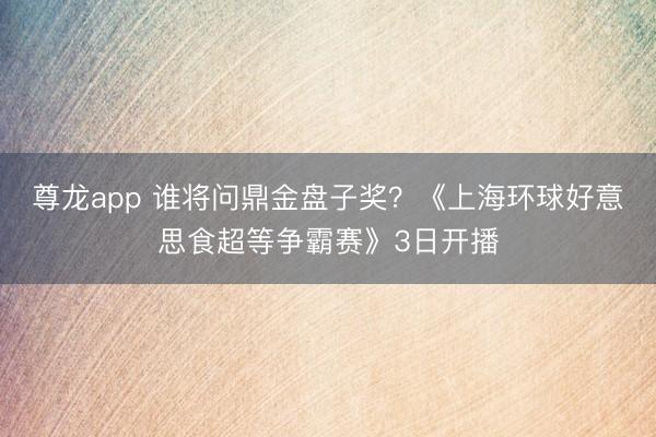 尊龙app 谁将问鼎金盘子奖？《上海环球好意思食超等争霸赛》3日开播