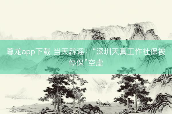 尊龙app下载 当天辟谣：“深圳天真工作社保被停保”空虚