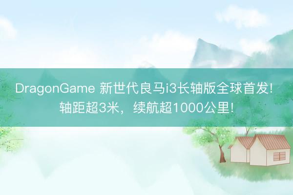 DragonGame 新世代良马i3长轴版全球首发! 轴距超3米，续航超1000公里!