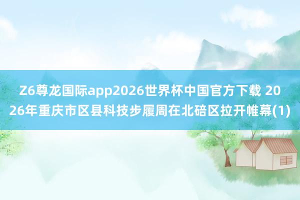 Z6尊龙国际app2026世界杯中国官方下载 2026年重庆市区县科技步履周在北碚区拉开帷幕(1)
