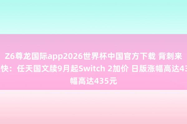 Z6尊龙国际app2026世界杯中国官方下载 背刺来得太快：任天国文牍9月起Switch 2加价 日版涨幅高达435元