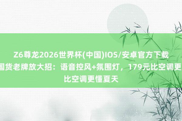 Z6尊龙2026世界杯(中国)IOS/安卓官方下载 62年国货老牌放大招:语音控风+氛围灯,179元比空调更懂夏天