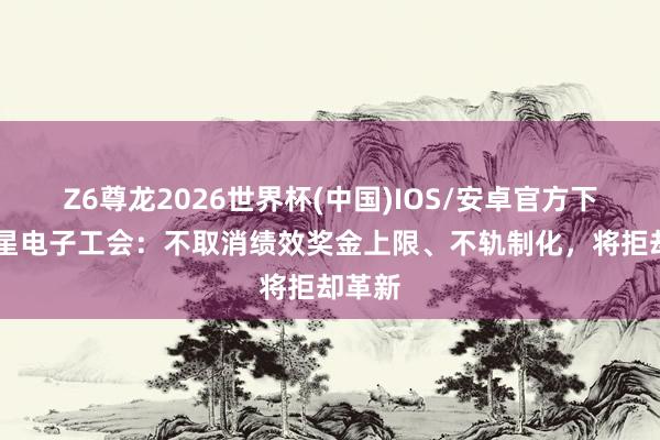 Z6尊龙2026世界杯(中国)IOS/安卓官方下载 三星电子工会:不取消绩效奖金上限、不轨制化,将拒却革新