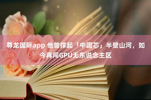 尊龙国际app 他曾撑起「中国芯」半壁山河,如今再闯GPU无东说念主区