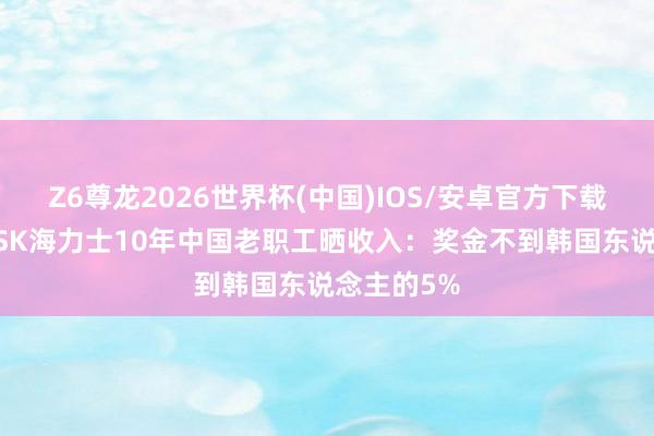 Z6尊龙2026世界杯(中国)IOS/安卓官方下载 遭暴击!SK海力士10年中国老职工晒收入:奖金不到韩国东说念主的5%