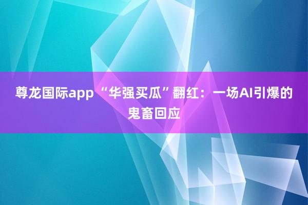 尊龙国际app “华强买瓜”翻红:一场AI引爆的鬼畜回应