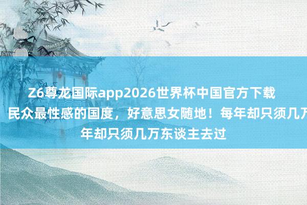 Z6尊龙国际app2026世界杯中国官方下载 终于免签了,民众最性感的国度,好意思女随地!每年却只须几万东谈主去过