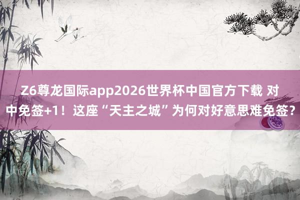 Z6尊龙国际app2026世界杯中国官方下载 对中免签+1!这座“天主之城”为何对好意思难免签?