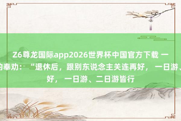 Z6尊龙国际app2026世界杯中国官方下载 一段稀奇扎心的奉劝： “退休后，跟别东说念主关连再好， 一日游、二日游皆行