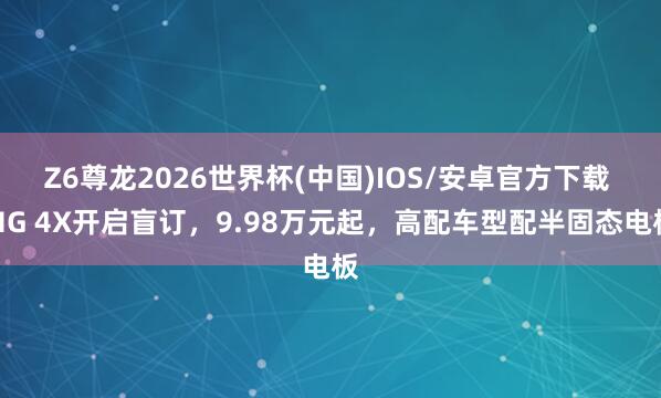 Z6尊龙2026世界杯(中国)IOS/安卓官方下载 MG 4X开启盲订,9.98万元起,高配车型配半固态电板