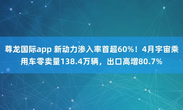 尊龙国际app 新动力渗入率首超60%!4月宇宙乘用车零卖量138.4万辆,出口高增80.7%
