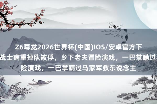 Z6尊龙2026世界杯(中国)IOS/安卓官方下载 1936年,赤军战士病重掉队被俘,乡下老夫冒险演戏,一巴掌瞒过马家军救东说念主