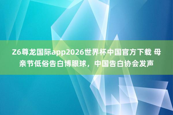 Z6尊龙国际app2026世界杯中国官方下载 母亲节低俗告白博眼球,中国告白协会发声
