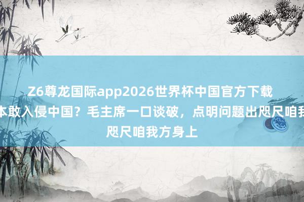 Z6尊龙国际app2026世界杯中国官方下载 为何日本敢入侵中国?毛主席一口谈破,点明问题出咫尺咱我方身上