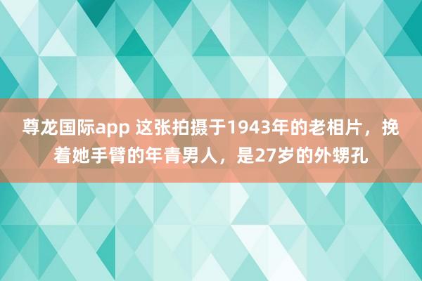 尊龙国际app 这张拍摄于1943年的老相片,挽着她手臂的年青男人,是27岁的外甥孔
