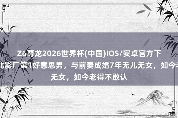 Z6尊龙2026世界杯(中国)IOS/安卓官方下载 他曾是北影厂第1好意思男,与前妻成婚7年无儿无女,如今老得不敢认