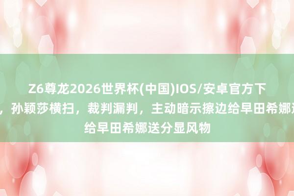 Z6尊龙2026世界杯(中国)IOS/安卓官方下载 19连胜,孙颖莎横扫,裁判漏判,主动暗示擦边给早田希娜送分显风物