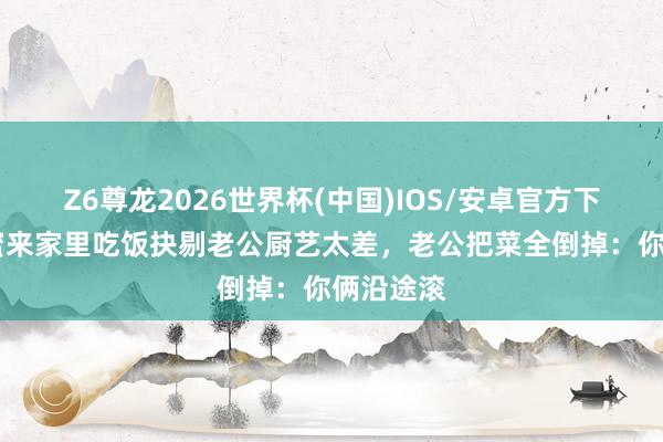 Z6尊龙2026世界杯(中国)IOS/安卓官方下载 男闺蜜来家里吃饭抉剔老公厨艺太差,老公把菜全倒掉:你俩沿途滚