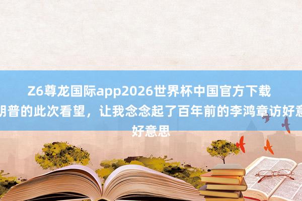 Z6尊龙国际app2026世界杯中国官方下载 特朗普的此次看望,让我念念起了百年前的李鸿章访好意思