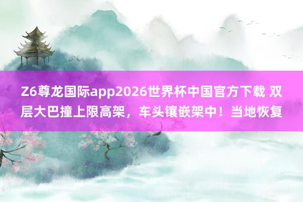 Z6尊龙国际app2026世界杯中国官方下载 双层大巴撞上限高架,车头镶嵌架中!当地恢复
