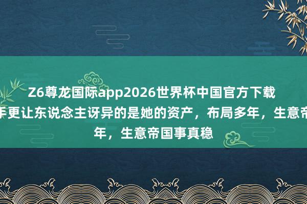 Z6尊龙国际app2026世界杯中国官方下载 比姚晨分手更让东说念主讶异的是她的资产,布局多年,生意帝国事真稳